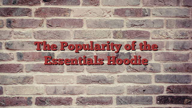 The Popularity of the Essentials Hoodie