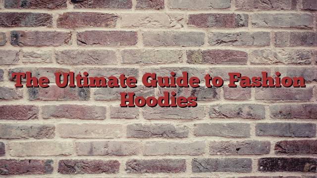 The Ultimate Guide to Fashion Hoodies