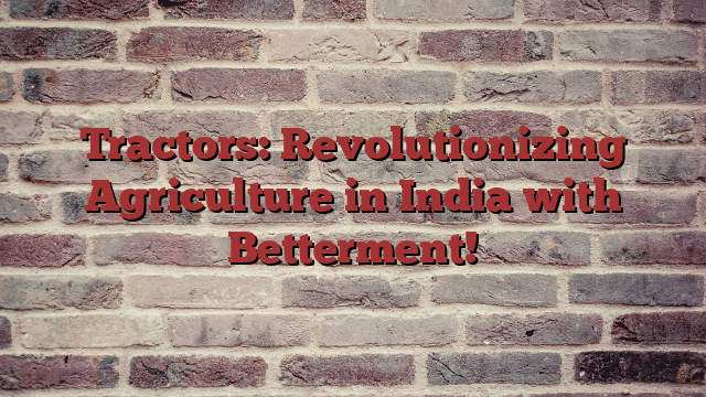Tractors: Revolutionizing Agriculture in India with Betterment!