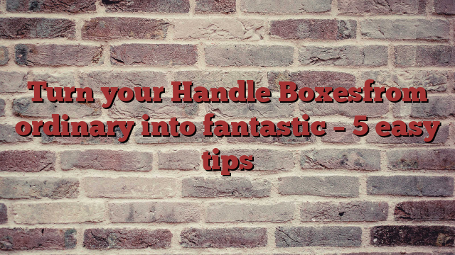 Turn your  Handle Boxesfrom ordinary into fantastic – 5 easy tips
