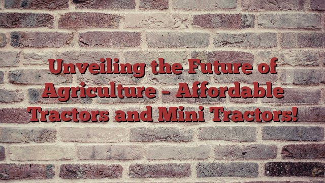 Unveiling the Future of Agriculture – Affordable Tractors and Mini Tractors!
