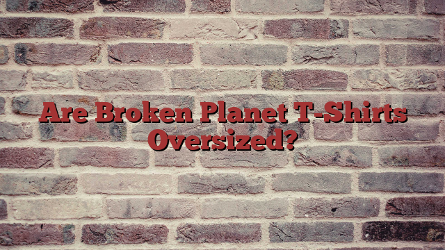Are Broken Planet T-Shirts Oversized?