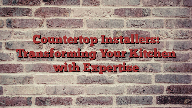 Countertop Installers: Transforming Your Kitchen with Expertise