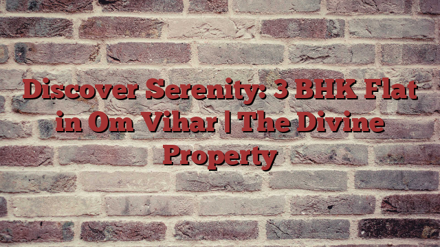 Discover Serenity: 3 BHK Flat in Om Vihar | The Divine Property
