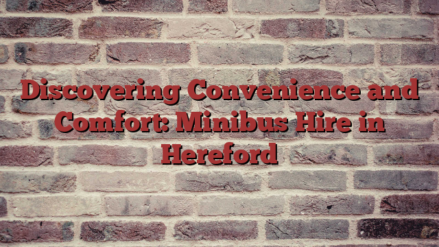 Discovering Convenience and Comfort: Minibus Hire in Hereford