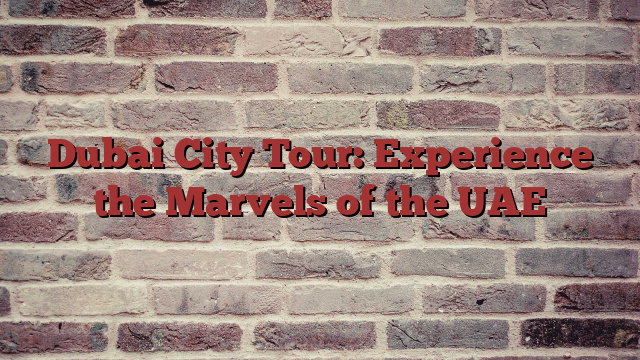 Dubai City Tour: Experience the Marvels of the UAE
