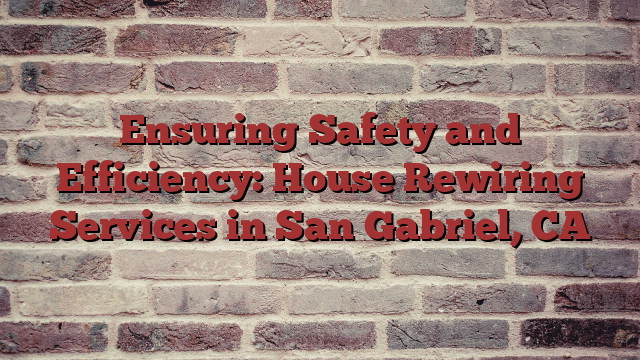 Ensuring Safety and Efficiency: House Rewiring Services in San Gabriel, CA
