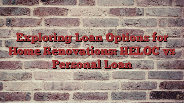 Exploring Loan Options for Home Renovations: HELOC vs Personal Loan