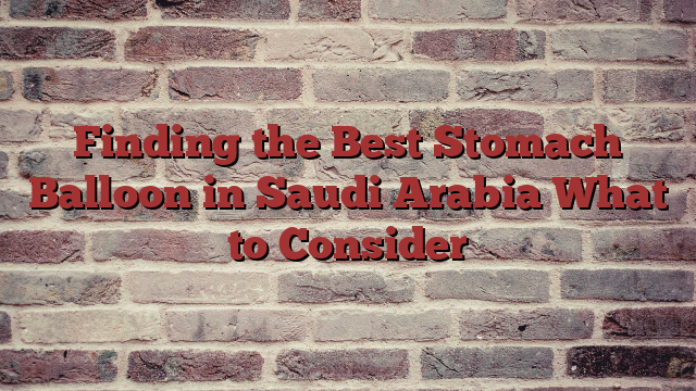 Finding the Best Stomach Balloon in Saudi Arabia What to Consider