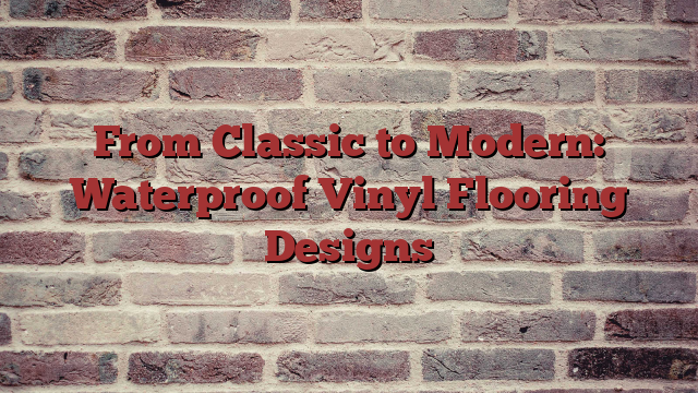 From Classic to Modern: Waterproof Vinyl Flooring Designs