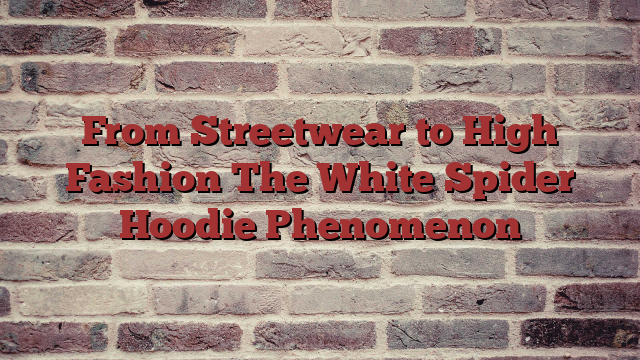 From Streetwear to High Fashion The White Spider Hoodie Phenomenon