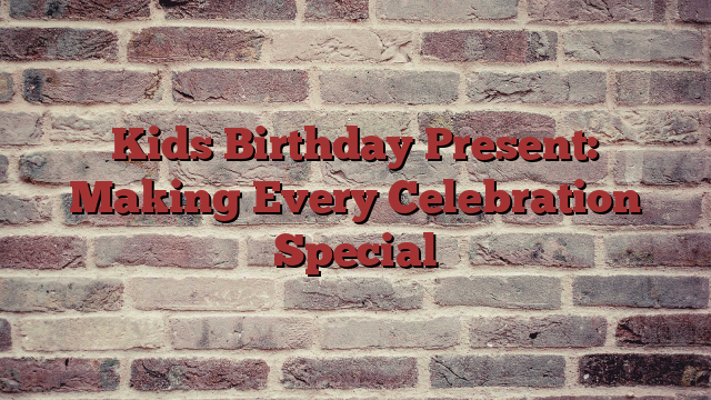 Kids Birthday Present: Making Every Celebration Special