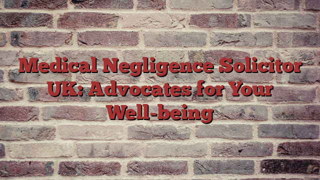 Medical Negligence Solicitor UK: Advocates for Your Well-being
