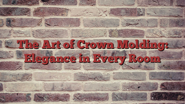 The Art of Crown Molding: Elegance in Every Room