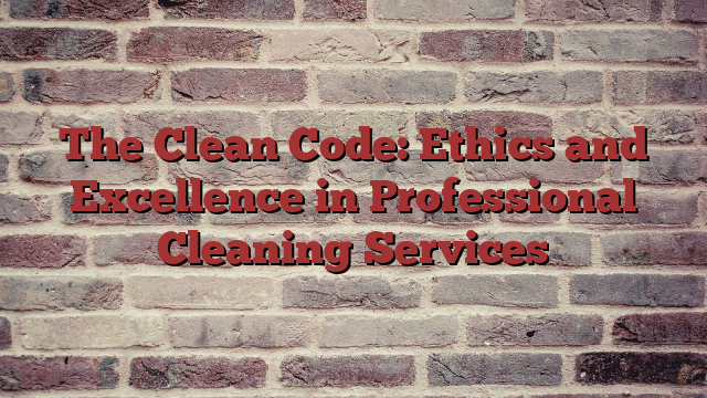 The Clean Code: Ethics and Excellence in Professional Cleaning Services
