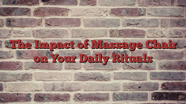 The Impact of Massage Chair on Your Daily Rituals