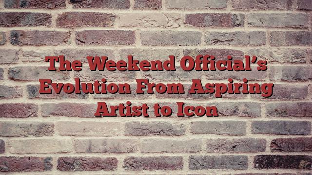 The Weekend Official’s Evolution From Aspiring Artist to Icon