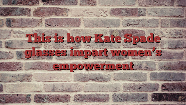 This is how Kate Spade glasses impart women’s empowerment