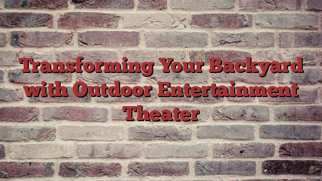 Transforming Your Backyard with Outdoor Entertainment Theater