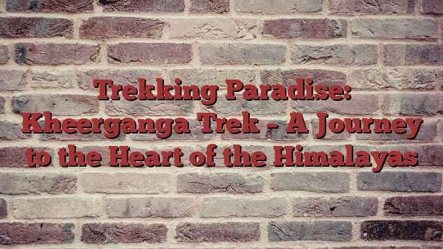 Trekking Paradise: Kheerganga Trek – A Journey to the Heart of the Himalayas