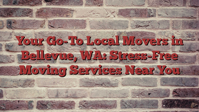 Your Go-To Local Movers in Bellevue, WA: Stress-Free Moving Services Near You