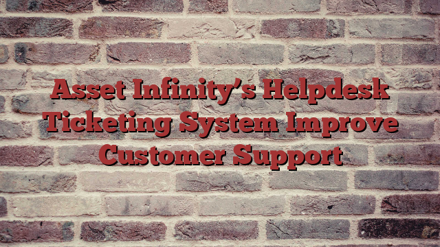 Asset Infinity’s Helpdesk Ticketing System Improve Customer Support
