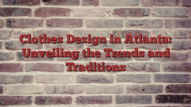 Clothes Design in Atlanta: Unveiling the Trends and Traditions