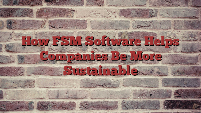 How FSM Software Helps Companies Be More Sustainable