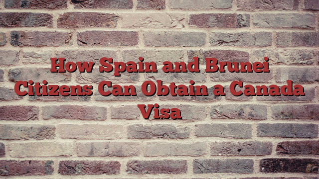 How Spain and Brunei Citizens Can Obtain a Canada Visa