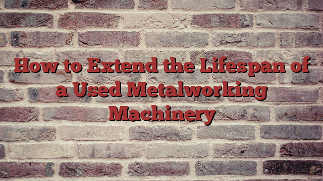 How to Extend the Lifespan of a Used Metalworking Machinery