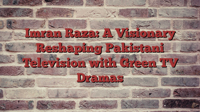 Imran Raza: A Visionary Reshaping Pakistani Television with Green TV Dramas