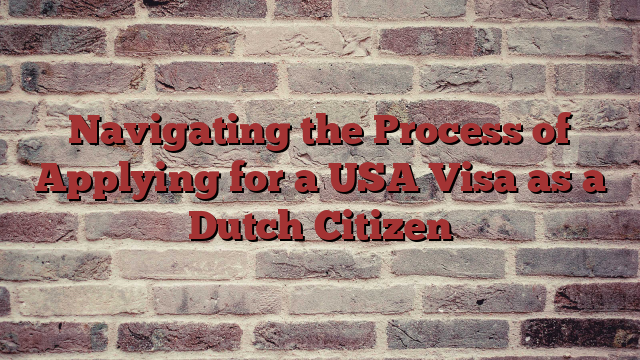Navigating the Process of Applying for a USA Visa as a Dutch Citizen