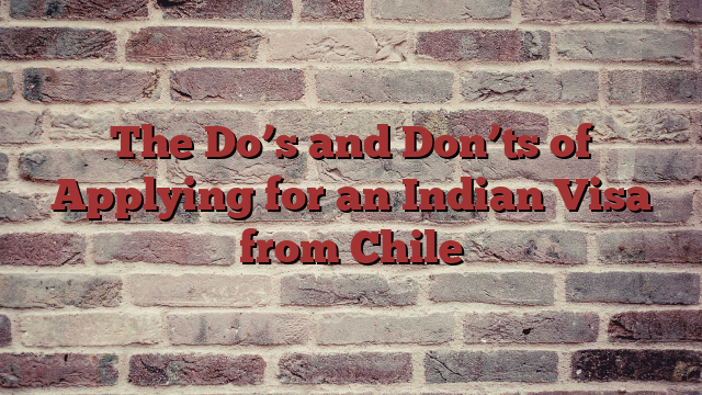 The Do’s and Don’ts of Applying for an Indian Visa from Chile