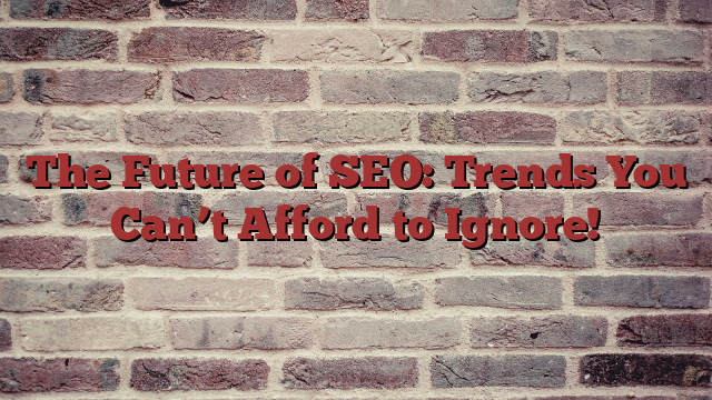 The Future of SEO: Trends You Can’t Afford to Ignore!