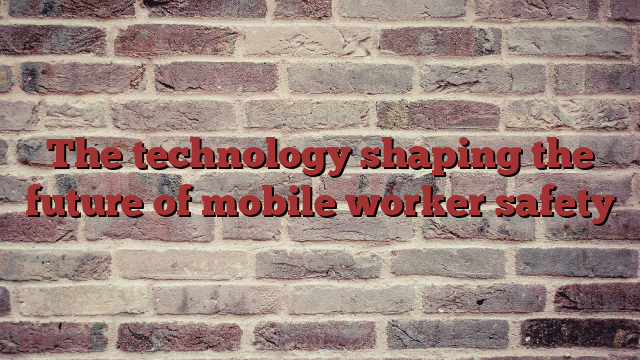 The technology shaping the future of mobile worker safety