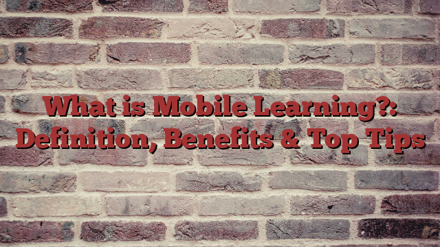What is Mobile Learning?: Definition, Benefits & Top Tips