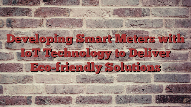 Developing Smart Meters with IoT Technology to Deliver Eco-friendly Solutions