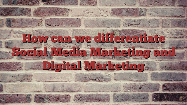 How can we differentiate Social Media Marketing and Digital Marketing