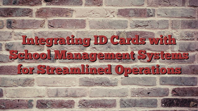 Integrating ID Cards with School Management Systems for Streamlined Operations