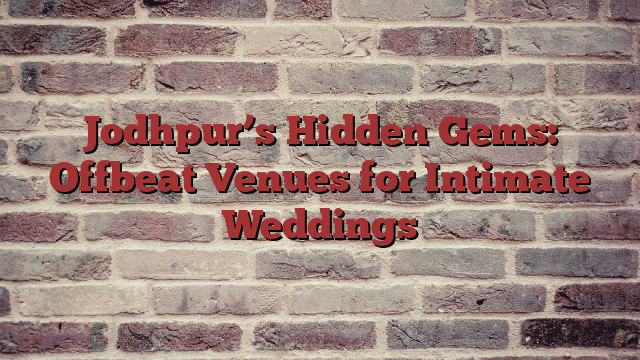 Jodhpur’s Hidden Gems: Offbeat Venues for Intimate Weddings