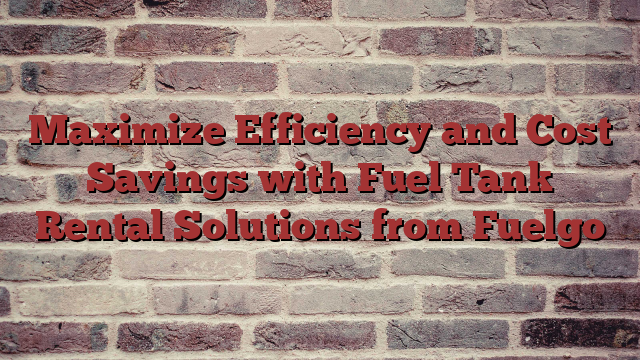Maximize Efficiency and Cost Savings with Fuel Tank Rental Solutions from Fuelgo