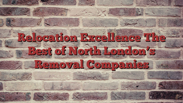 Relocation Excellence The Best of North London’s Removal Companies