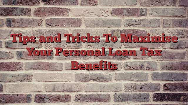 Tips and Tricks To Maximise Your Personal Loan Tax Benefits