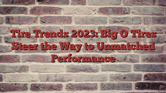 Tire Trends 2023: Big O Tires Steer the Way to Unmatched Performance