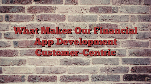 What Makes Our Financial App Development Customer-Centric