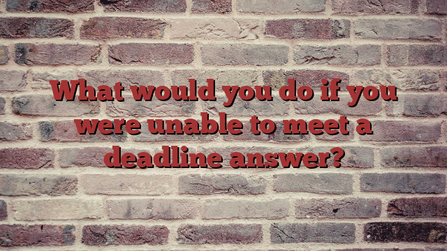 What would you do if you were unable to meet a deadline answer?