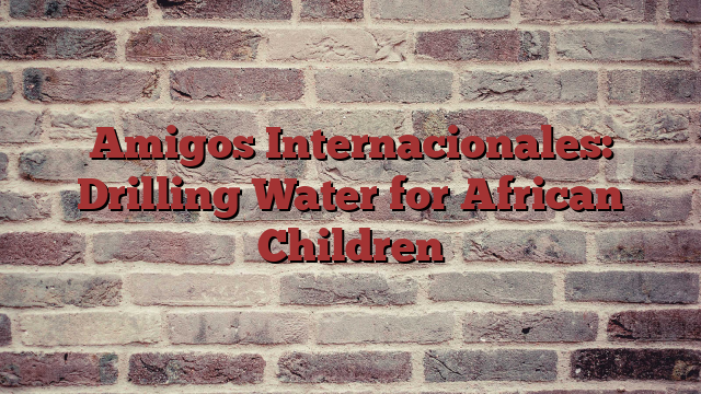 Amigos Internacionales: Drilling Water for African Children