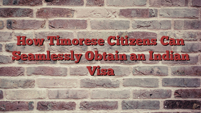 How Timorese Citizens Can Seamlessly Obtain an Indian Visa