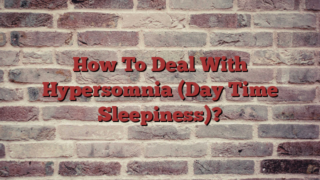 How To Deal With Hypersomnia (Day Time Sleepiness)?