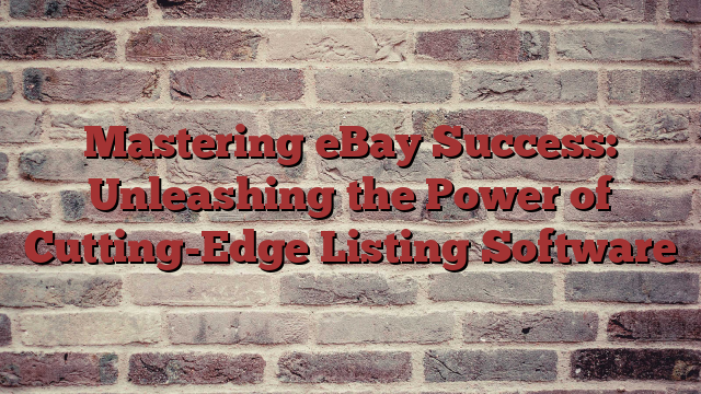 Mastering eBay Success: Unleashing the Power of Cutting-Edge Listing Software